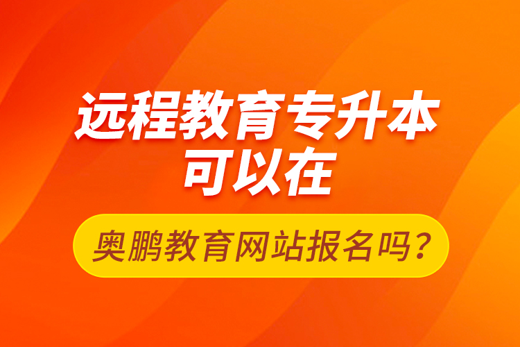 遠程教育專升本可以在奧鵬教育網(wǎng)站報名嗎？