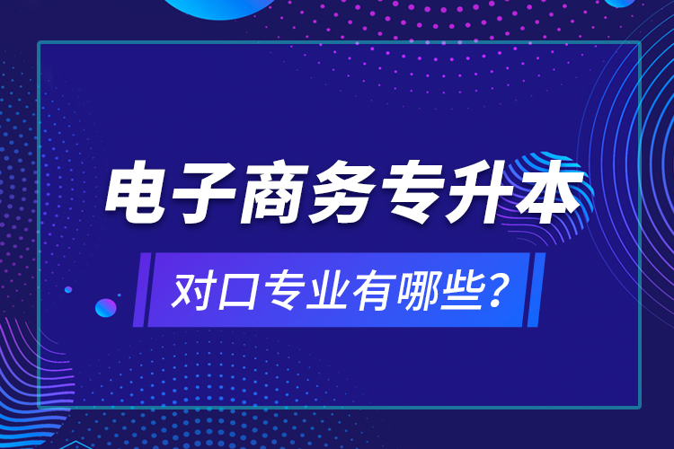 電子商務(wù)專升本對(duì)口專業(yè)有哪些？