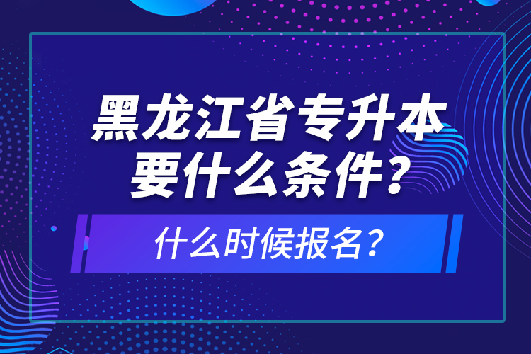 黑龍江省專升本要什么條件？什么時(shí)候報(bào)名？