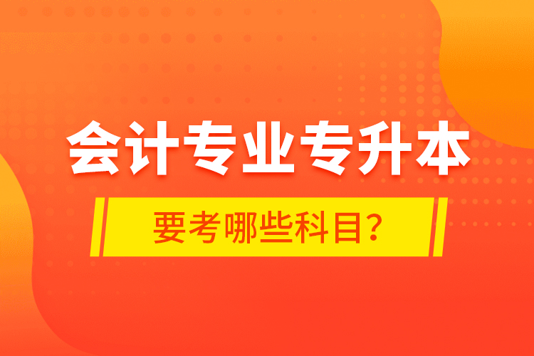 會計(jì)專業(yè)專升本要考哪些科目？