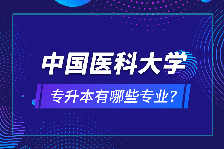 中國醫(yī)科大學專升本有哪些專業(yè)？