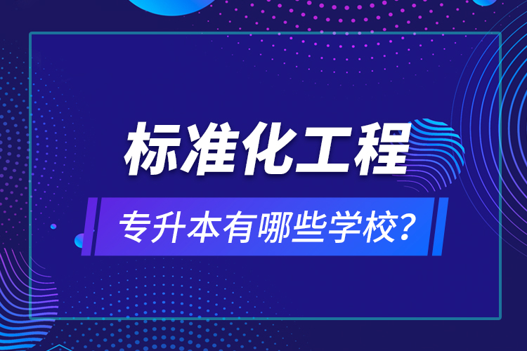 標(biāo)準(zhǔn)化工程專升本有哪些學(xué)校？