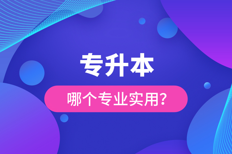 專升本哪個(gè)專業(yè)實(shí)用？