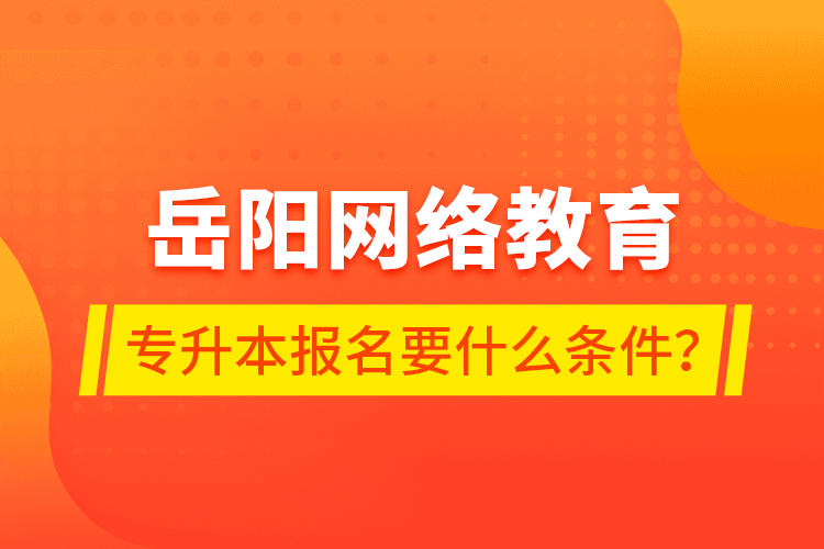 岳陽網(wǎng)絡(luò)教育專升本報名要什么條件？