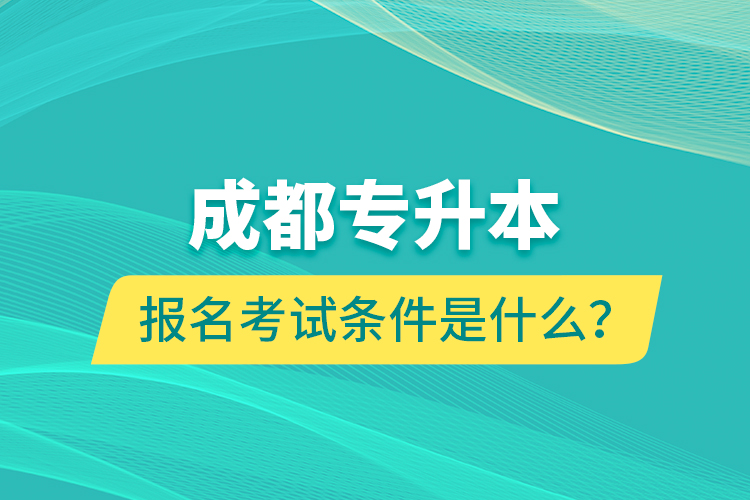 成都專升本報名考試條件是什么？