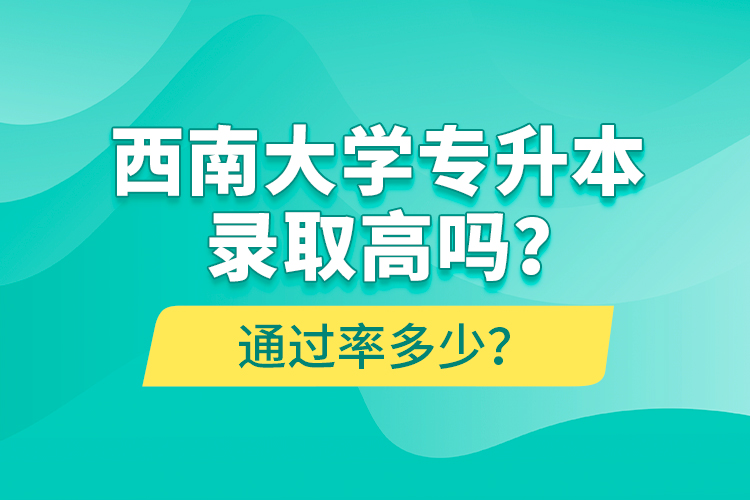 西南大學(xué)專升本錄取高嗎？通過率多少？