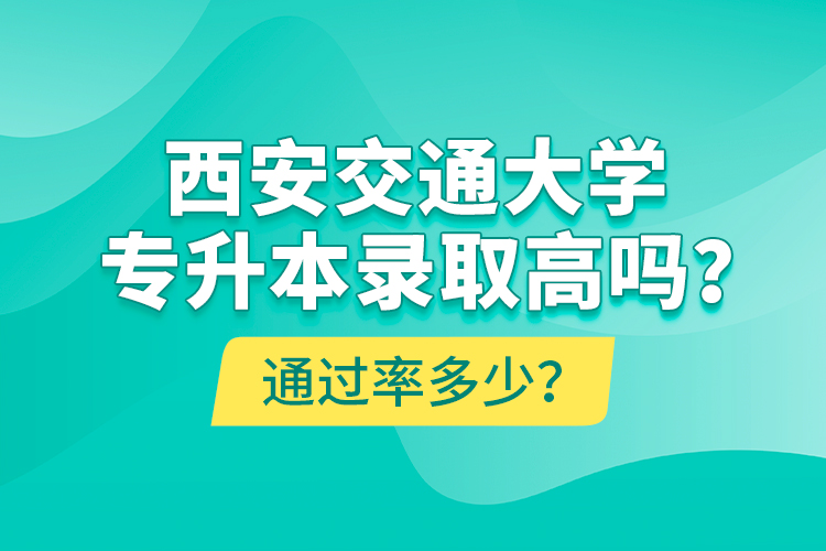 西安交通大學(xué)專升本錄取高嗎？通過率多少？