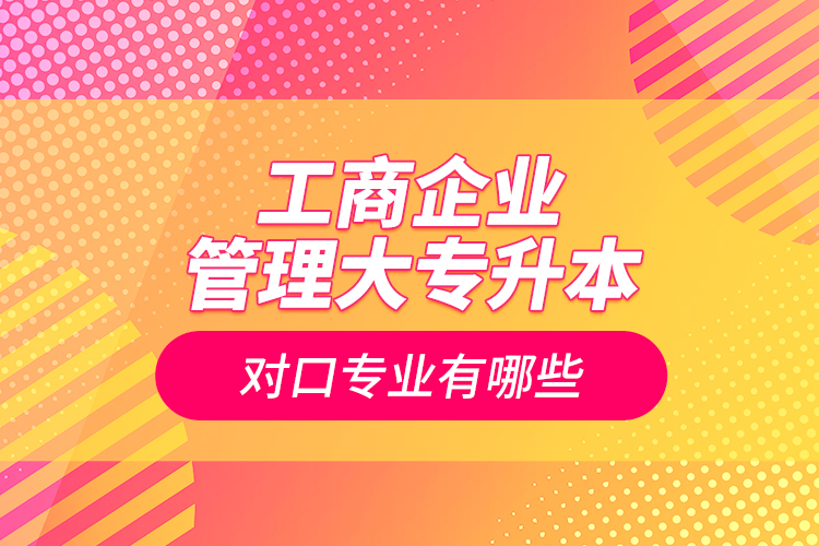 工商企業(yè)管理大專升本對口專業(yè)有哪些