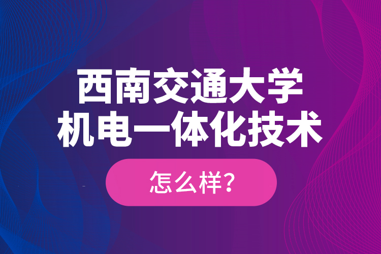 西南交通大學機電一體化技術(shù)怎么樣？