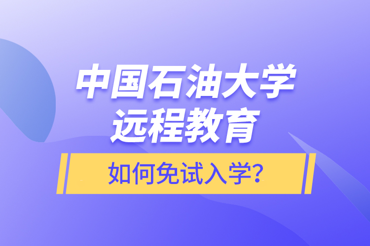 中國石油大學(xué)遠(yuǎn)程教育如何免試入學(xué)？