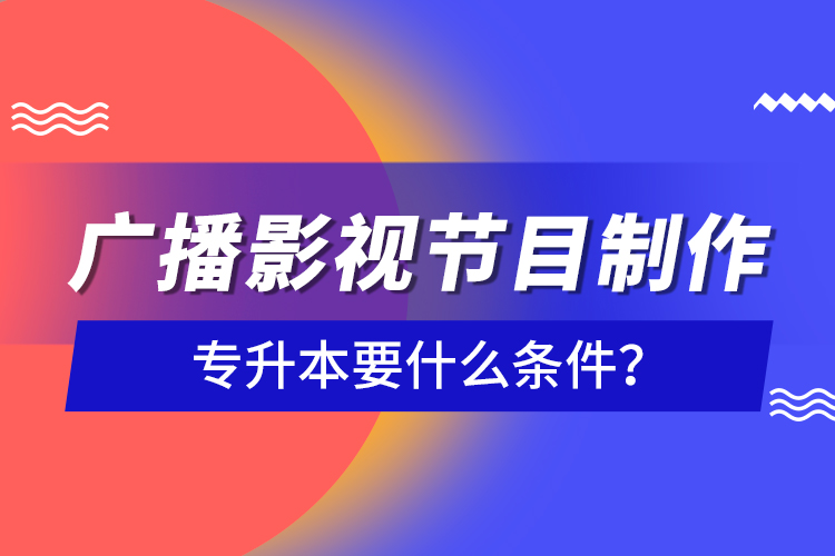 廣播影視節(jié)目制作專升本要什么條件？