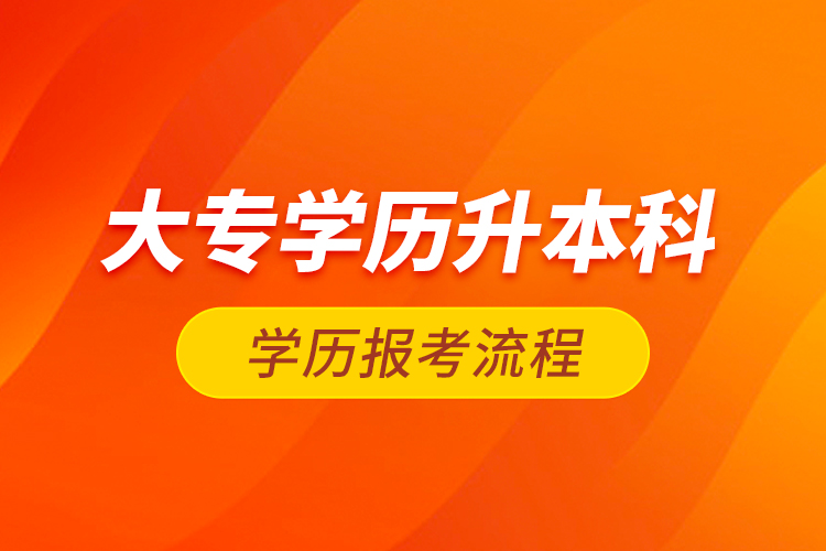 大專學(xué)歷升本科學(xué)歷報考流程