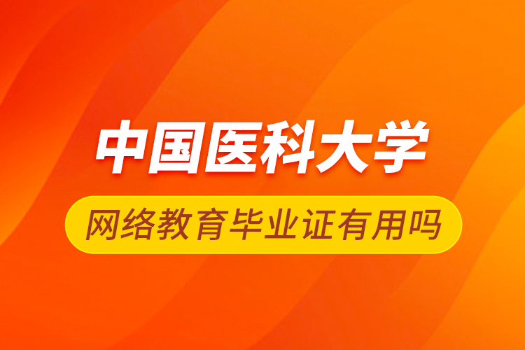 中國(guó)醫(yī)科大學(xué)網(wǎng)絡(luò)教育畢業(yè)證有用嗎