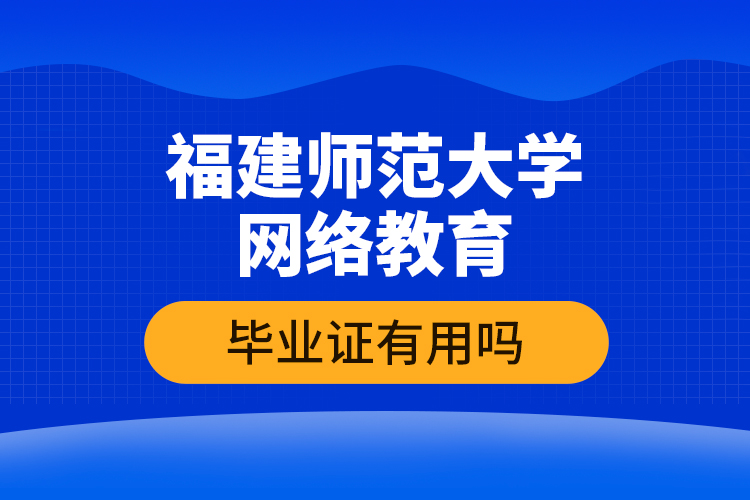 福建師范大學(xué)網(wǎng)絡(luò)教育畢業(yè)證有用嗎