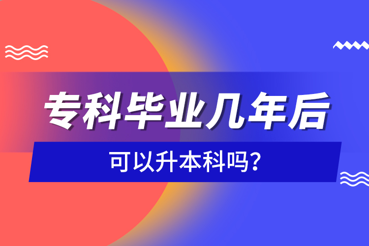 專科畢業(yè)幾年后可以升本科嗎？