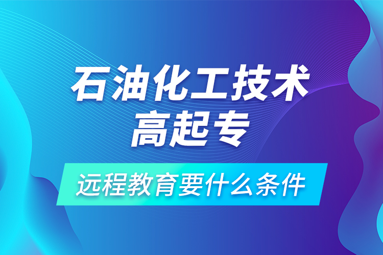 石油化工技術(shù)高起專遠(yuǎn)程教育要什么條件