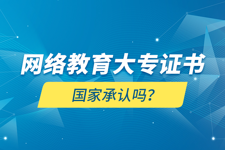 網(wǎng)絡(luò)教育大專證書國家承認嗎？