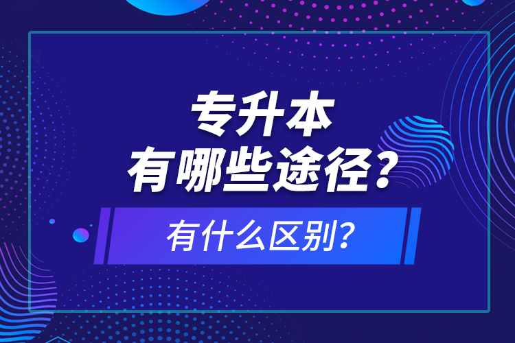 專升本有哪些途徑？有什么區(qū)別？