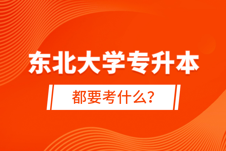 東北大學(xué)專升本都要考什么？