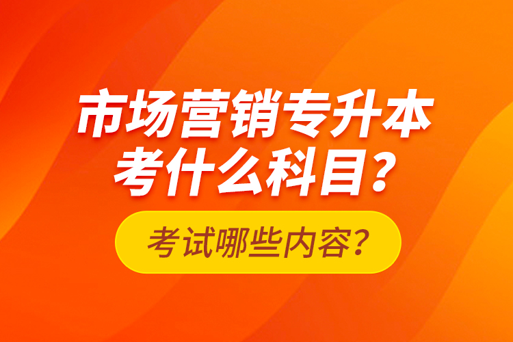 市場營銷專升本考什么科目？考試哪些內(nèi)容？