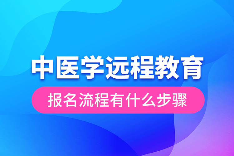 中醫(yī)學(xué)遠(yuǎn)程教育報(bào)名流程有什么步驟