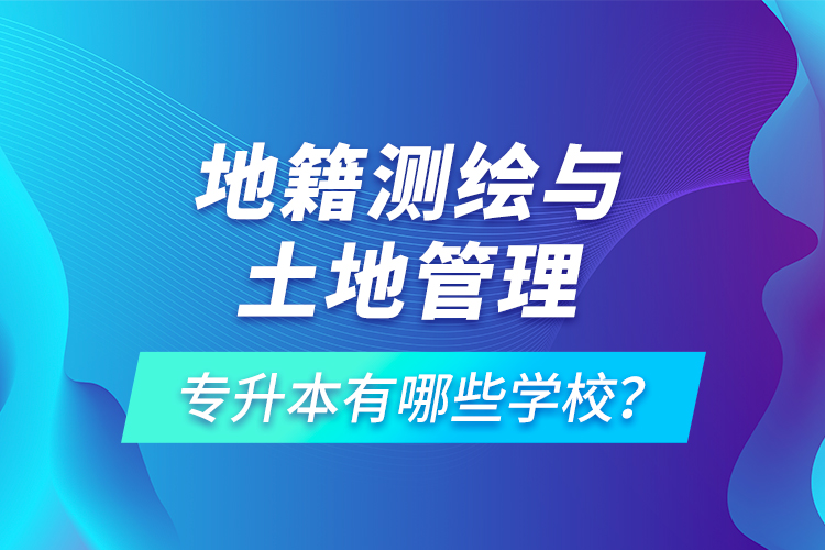 地籍測(cè)繪與土地管理專升本有哪些學(xué)校？