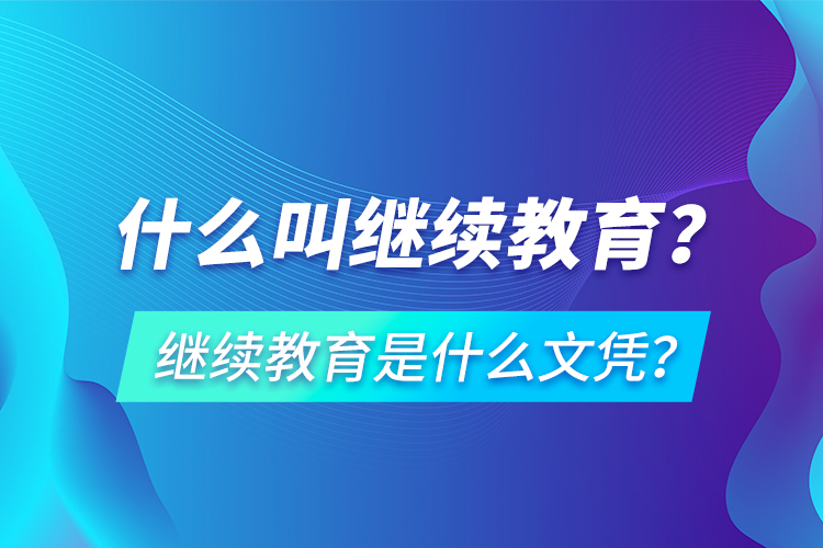 什么叫繼續(xù)教育？繼續(xù)教育是什么文憑？