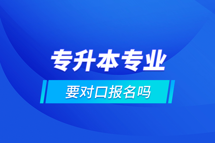 專升本專業(yè)要對口報名嗎