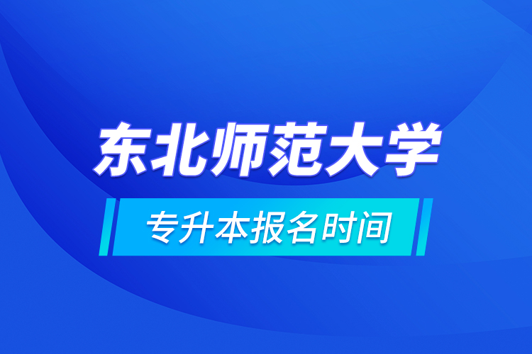 東北師范大學(xué)專升本報(bào)名時(shí)間的什么時(shí)候