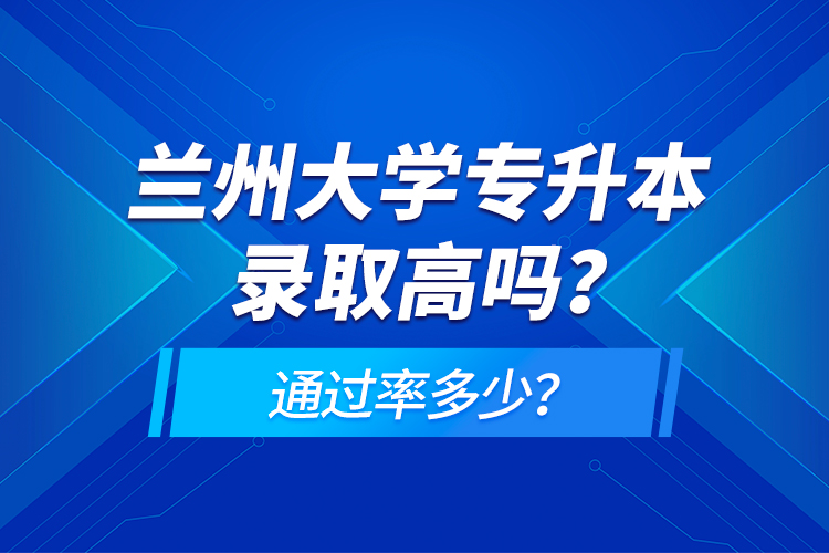 蘭州大學專升本錄取高嗎？通過率多少？