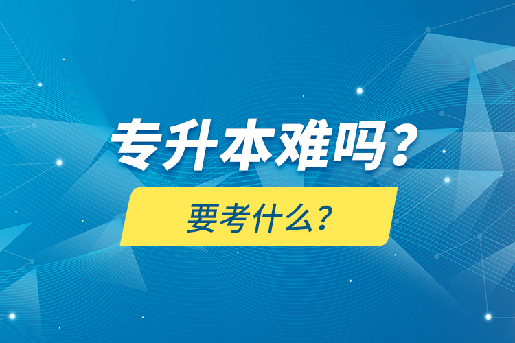 專升本難嗎？要考什么？