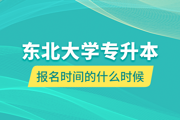 東北大學(xué)專升本報(bào)名時(shí)間的什么時(shí)候