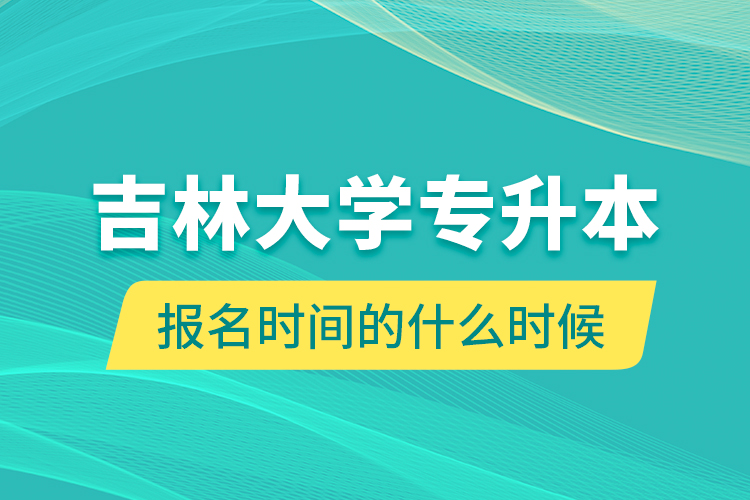 吉林大學(xué)專升本報(bào)名時(shí)間的什么時(shí)候