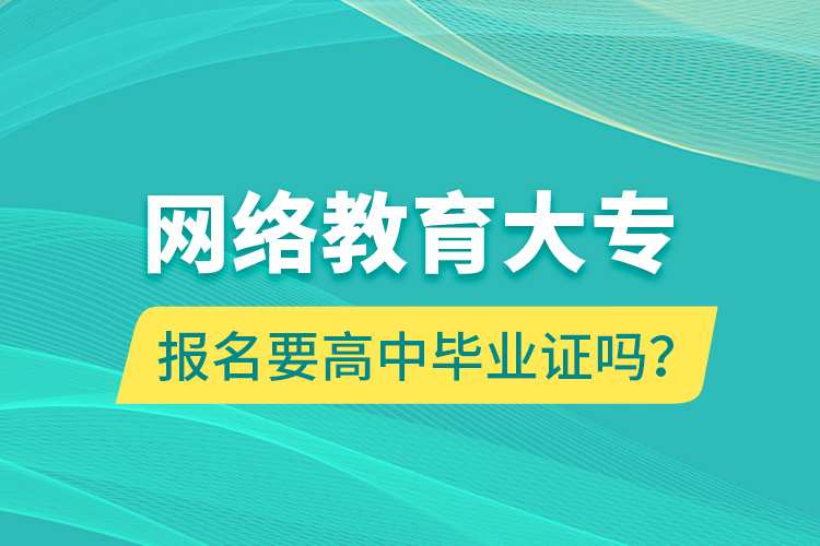 網(wǎng)絡(luò)教育大專報名要高中畢業(yè)證嗎？