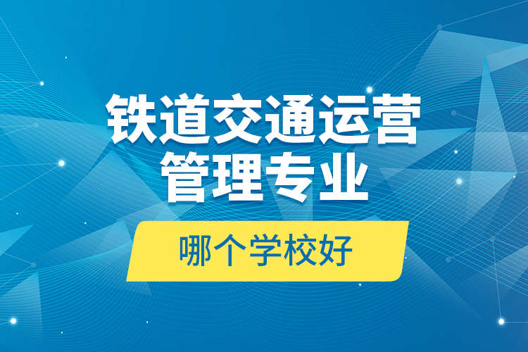 鐵道交通運營管理專業(yè)哪個學(xué)校好