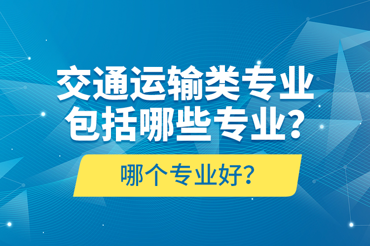 交通運輸類專業(yè)包括哪些專業(yè)？哪個專業(yè)好？