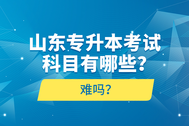 山東專升本考試科目有哪些？難嗎？