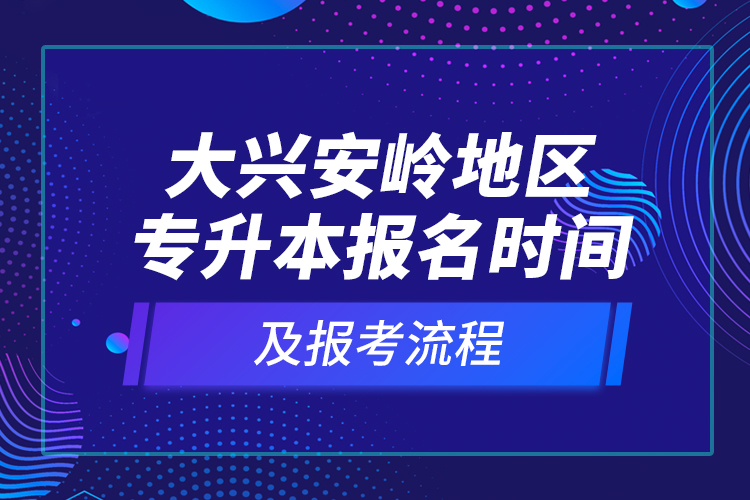 大興安嶺地區(qū)專升本報(bào)名時(shí)間及報(bào)考流程