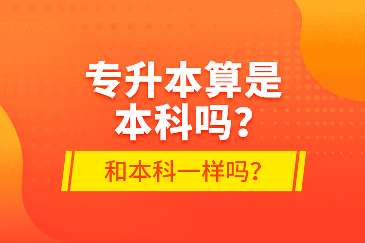 專升本算是本科嗎？和本科一樣嗎？