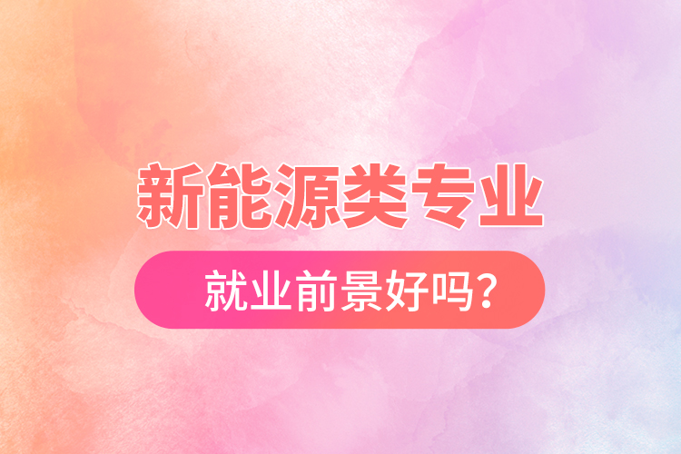 新能源類專業(yè)就業(yè)前景好嗎？