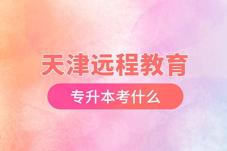 天津遠(yuǎn)程教育專升本考什么