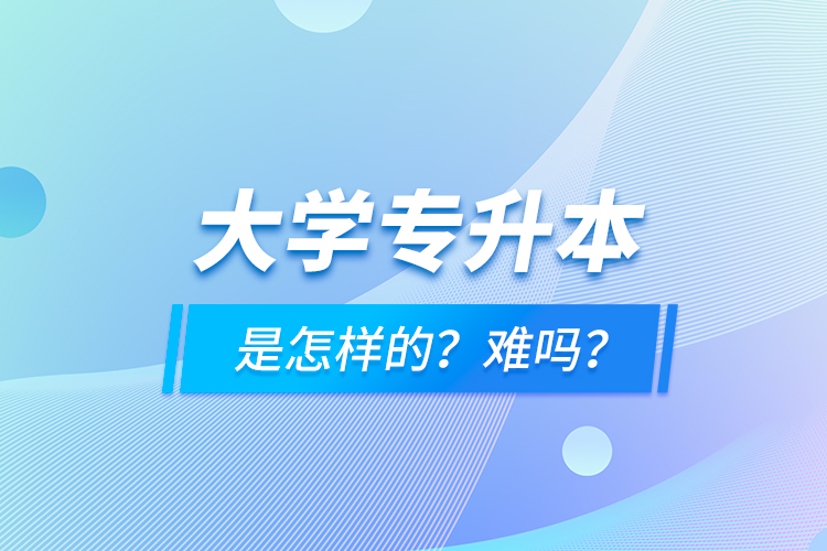 大學(xué)專升本是怎樣的？難嗎？