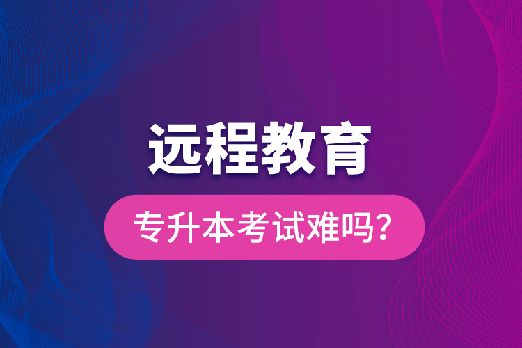 遠(yuǎn)程教育專升本考試難嗎？