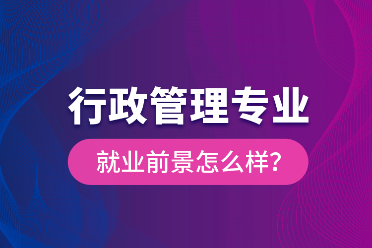 行政管理專業(yè)就業(yè)前景怎么樣？