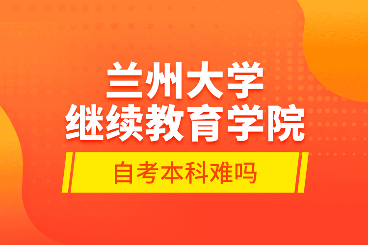 蘭州大學繼續(xù)教育學院自考本科難嗎