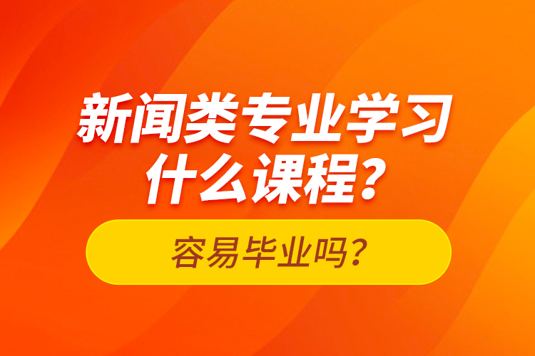 新聞?lì)悓I(yè)學(xué)習(xí)什么課程？容易畢業(yè)嗎？