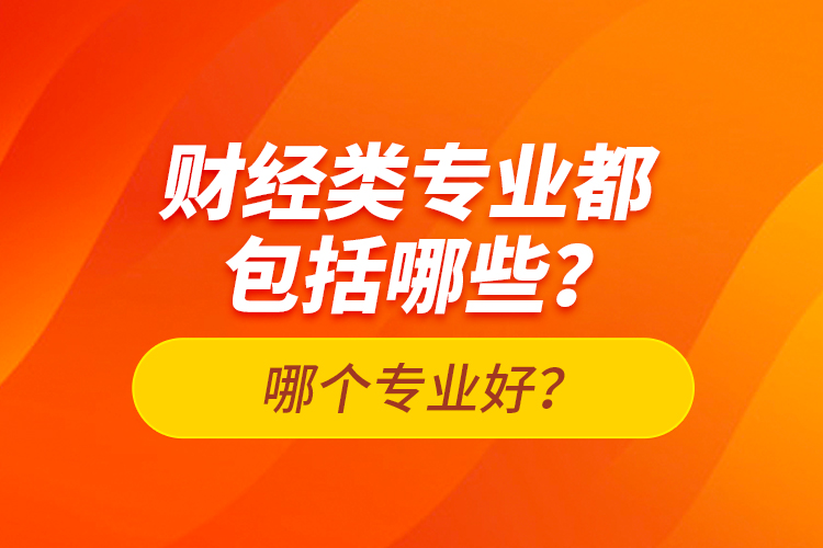 財(cái)經(jīng)類專業(yè)都包括哪些？哪個(gè)專業(yè)好？