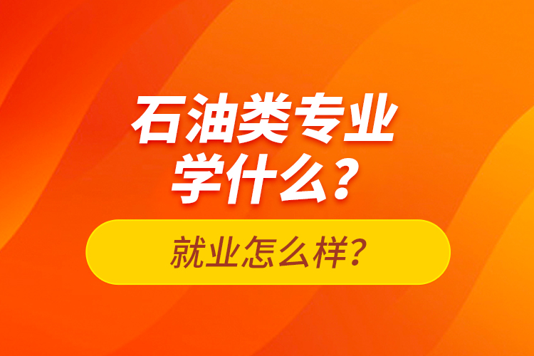 石油類專業(yè)學(xué)什么？就業(yè)怎么樣？