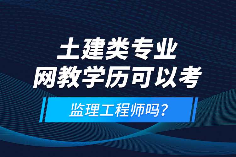 土建類專業(yè)網(wǎng)教學(xué)歷可以考監(jiān)理工程師嗎？