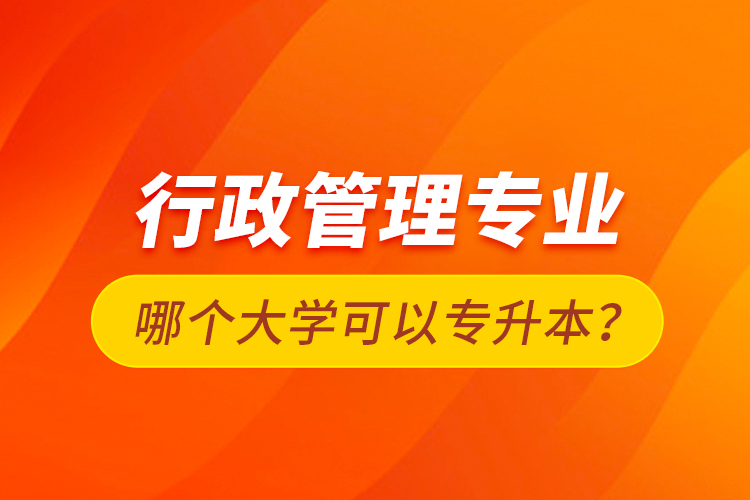 行政管理專業(yè)哪個大學可以專升本？